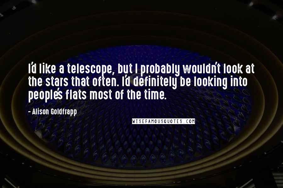 Alison Goldfrapp Quotes: I'd like a telescope, but I probably wouldn't look at the stars that often. I'd definitely be looking into people's flats most of the time.