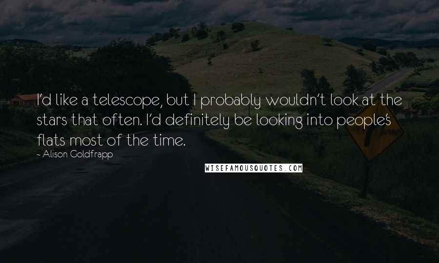 Alison Goldfrapp Quotes: I'd like a telescope, but I probably wouldn't look at the stars that often. I'd definitely be looking into people's flats most of the time.