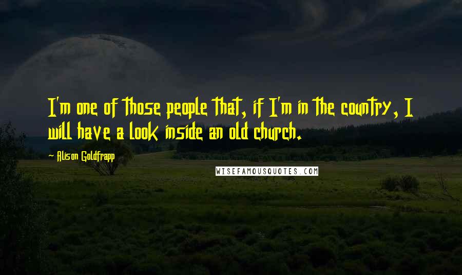 Alison Goldfrapp Quotes: I'm one of those people that, if I'm in the country, I will have a look inside an old church.
