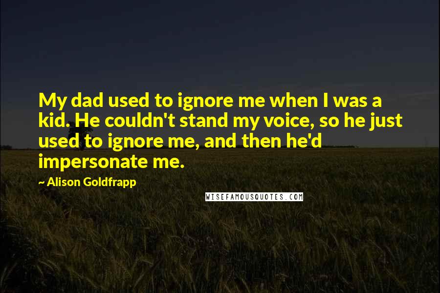 Alison Goldfrapp Quotes: My dad used to ignore me when I was a kid. He couldn't stand my voice, so he just used to ignore me, and then he'd impersonate me.