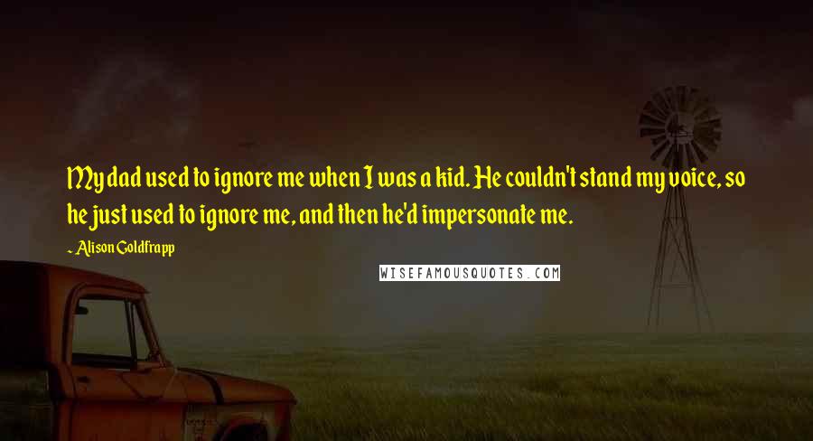 Alison Goldfrapp Quotes: My dad used to ignore me when I was a kid. He couldn't stand my voice, so he just used to ignore me, and then he'd impersonate me.