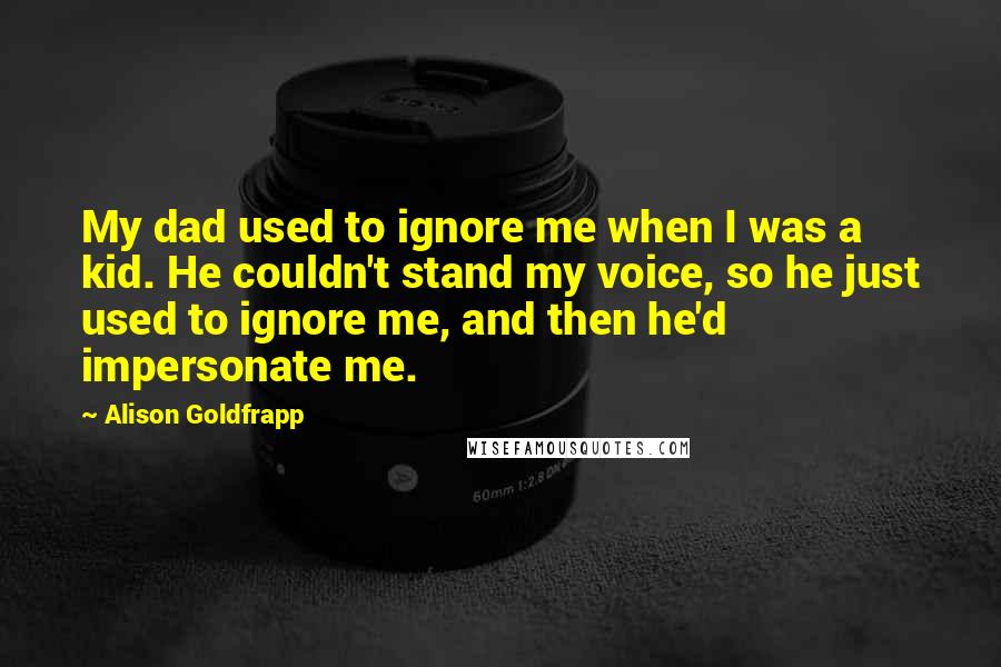 Alison Goldfrapp Quotes: My dad used to ignore me when I was a kid. He couldn't stand my voice, so he just used to ignore me, and then he'd impersonate me.