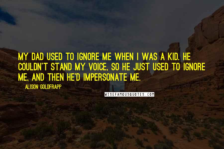 Alison Goldfrapp Quotes: My dad used to ignore me when I was a kid. He couldn't stand my voice, so he just used to ignore me, and then he'd impersonate me.