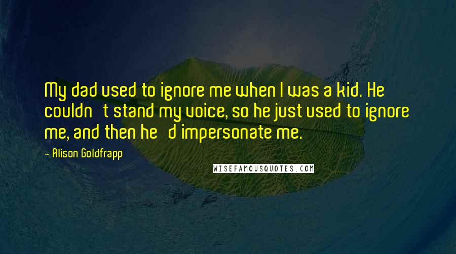 Alison Goldfrapp Quotes: My dad used to ignore me when I was a kid. He couldn't stand my voice, so he just used to ignore me, and then he'd impersonate me.