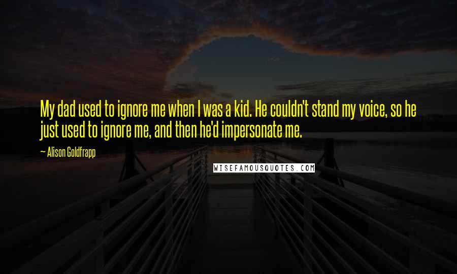 Alison Goldfrapp Quotes: My dad used to ignore me when I was a kid. He couldn't stand my voice, so he just used to ignore me, and then he'd impersonate me.