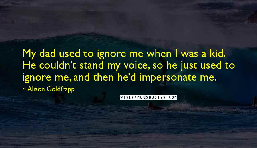 Alison Goldfrapp Quotes: My dad used to ignore me when I was a kid. He couldn't stand my voice, so he just used to ignore me, and then he'd impersonate me.