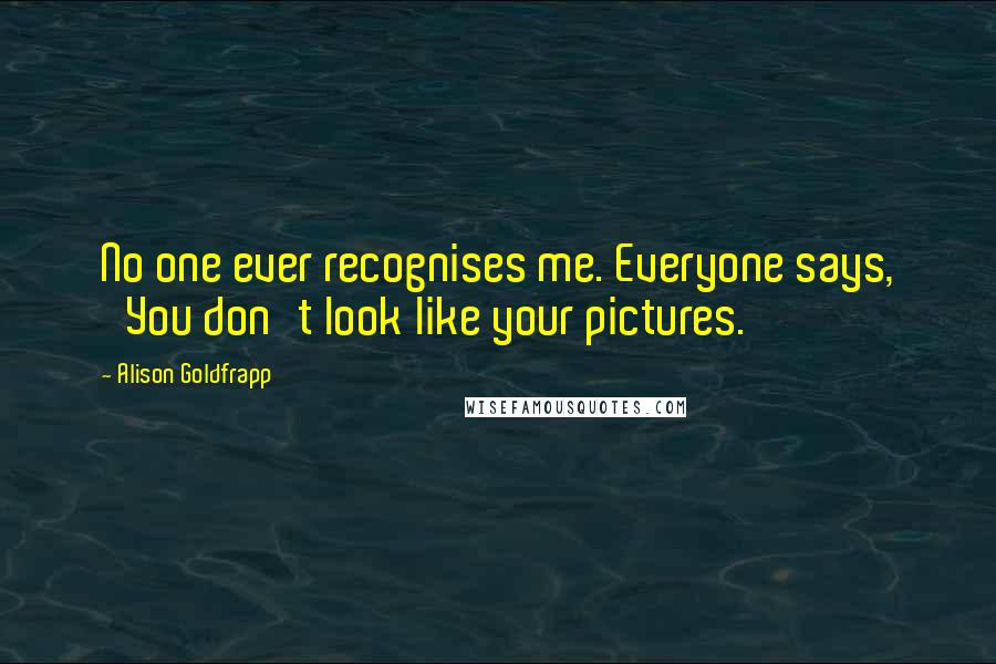 Alison Goldfrapp Quotes: No one ever recognises me. Everyone says, 'You don't look like your pictures.'