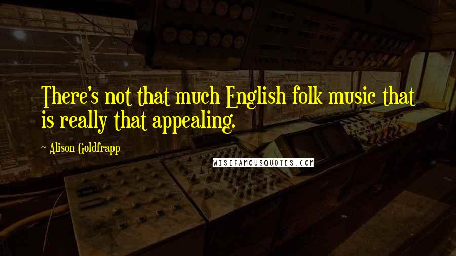 Alison Goldfrapp Quotes: There's not that much English folk music that is really that appealing.