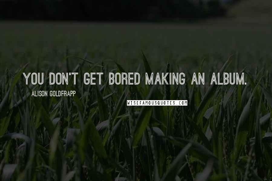 Alison Goldfrapp Quotes: You don't get bored making an album.