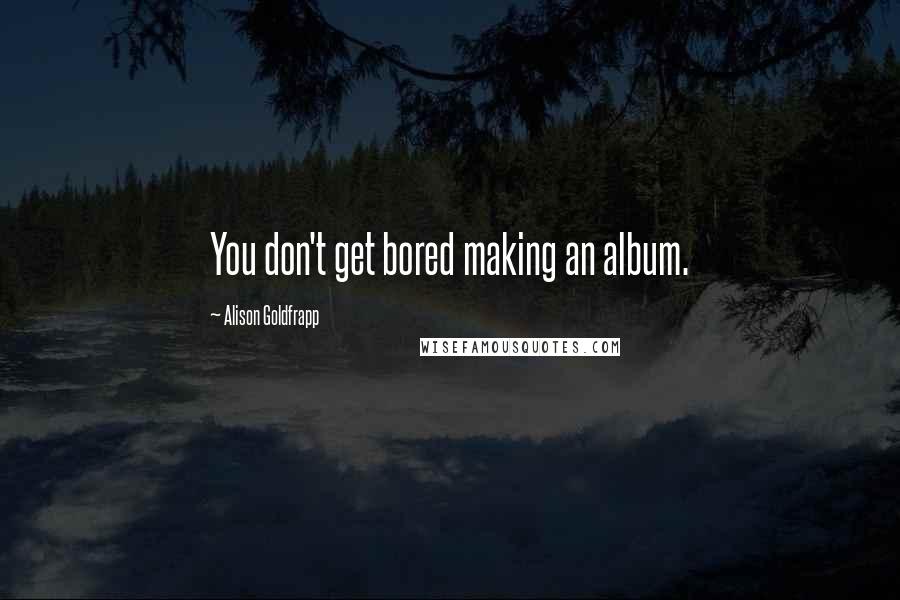 Alison Goldfrapp Quotes: You don't get bored making an album.