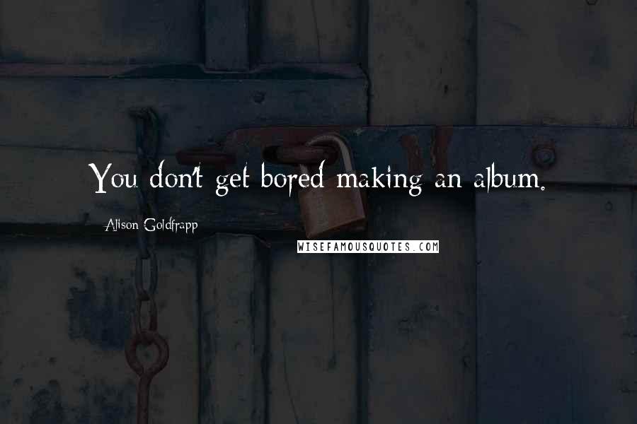 Alison Goldfrapp Quotes: You don't get bored making an album.