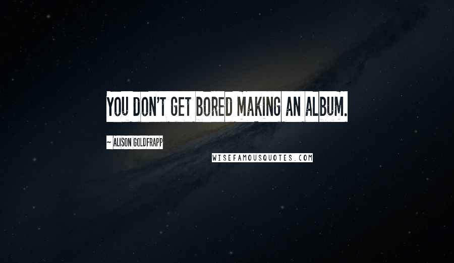 Alison Goldfrapp Quotes: You don't get bored making an album.