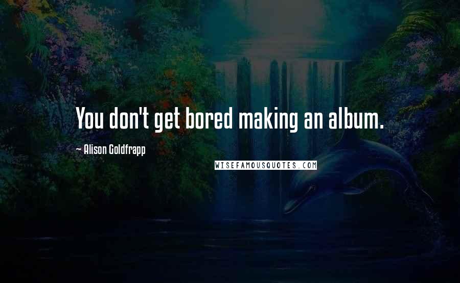 Alison Goldfrapp Quotes: You don't get bored making an album.