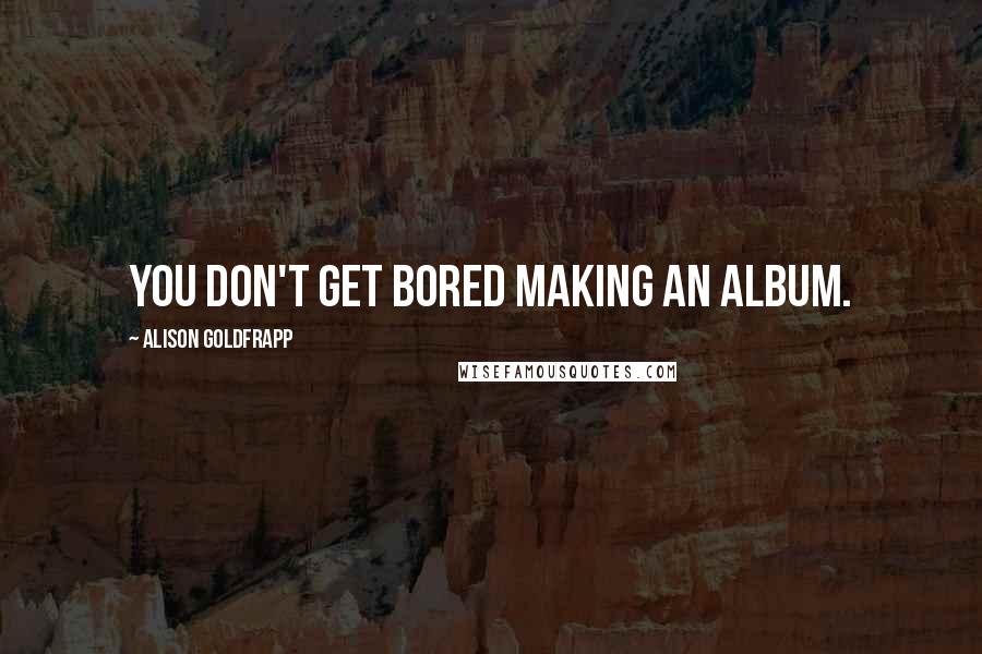 Alison Goldfrapp Quotes: You don't get bored making an album.