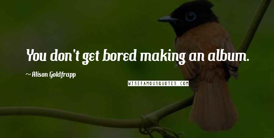 Alison Goldfrapp Quotes: You don't get bored making an album.