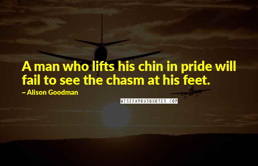 Alison Goodman Quotes: A man who lifts his chin in pride will fail to see the chasm at his feet.