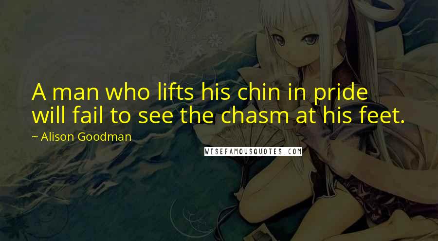 Alison Goodman Quotes: A man who lifts his chin in pride will fail to see the chasm at his feet.