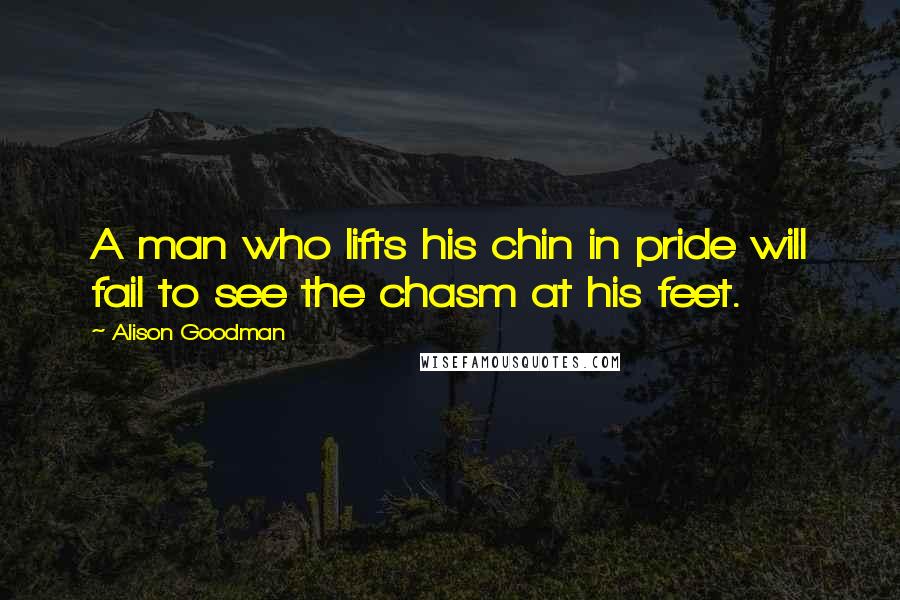 Alison Goodman Quotes: A man who lifts his chin in pride will fail to see the chasm at his feet.
