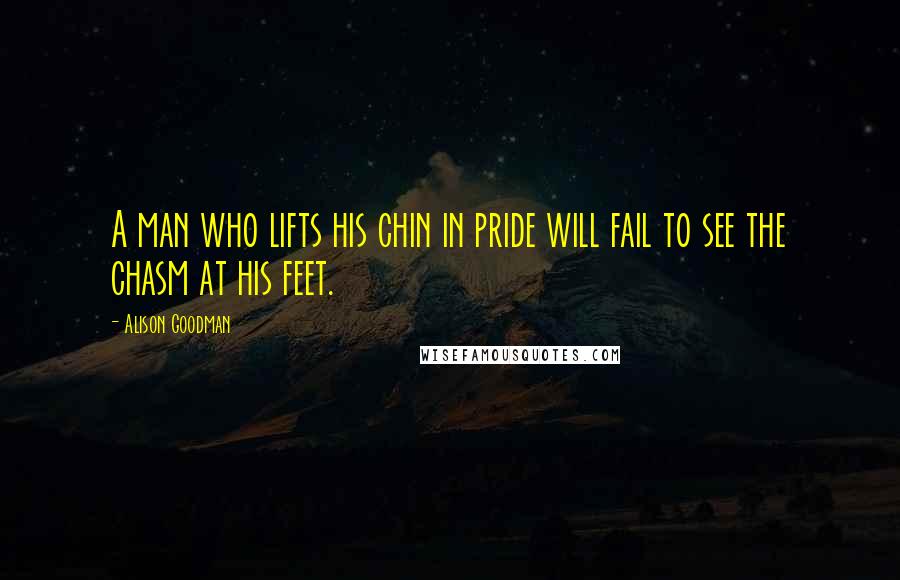 Alison Goodman Quotes: A man who lifts his chin in pride will fail to see the chasm at his feet.