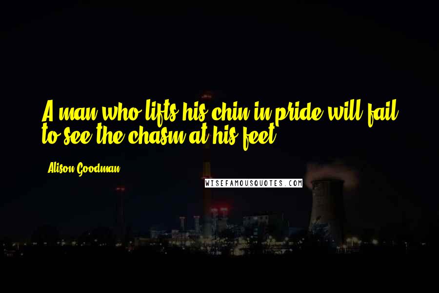 Alison Goodman Quotes: A man who lifts his chin in pride will fail to see the chasm at his feet.
