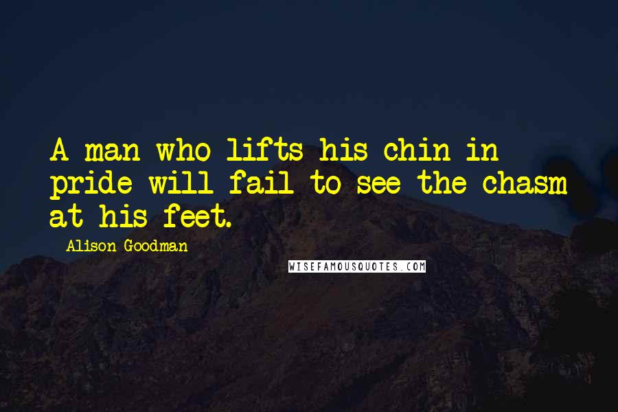 Alison Goodman Quotes: A man who lifts his chin in pride will fail to see the chasm at his feet.