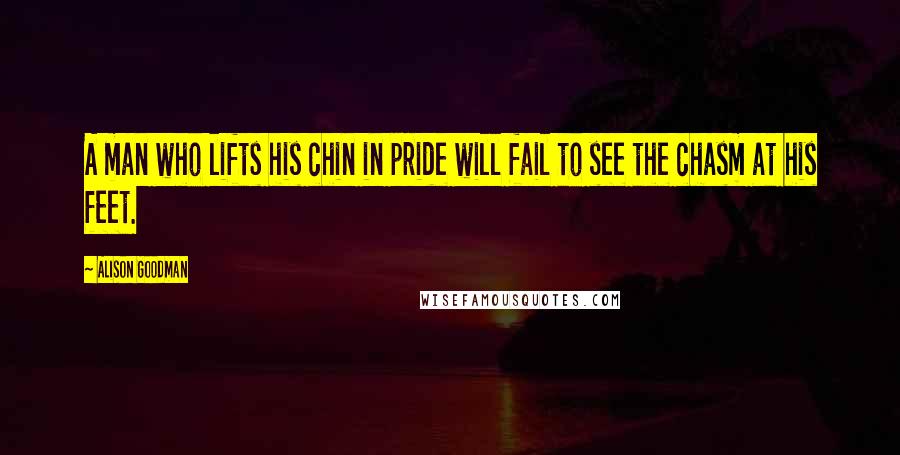 Alison Goodman Quotes: A man who lifts his chin in pride will fail to see the chasm at his feet.
