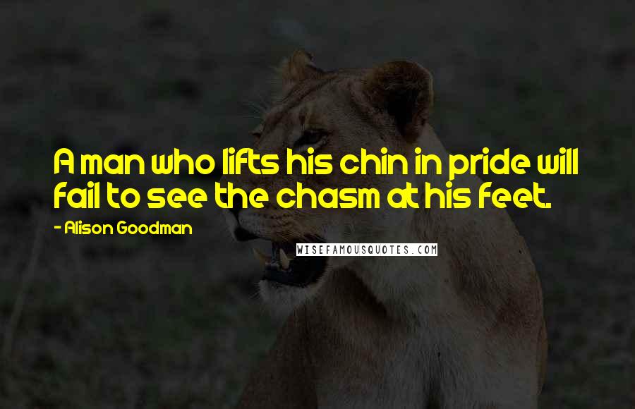 Alison Goodman Quotes: A man who lifts his chin in pride will fail to see the chasm at his feet.