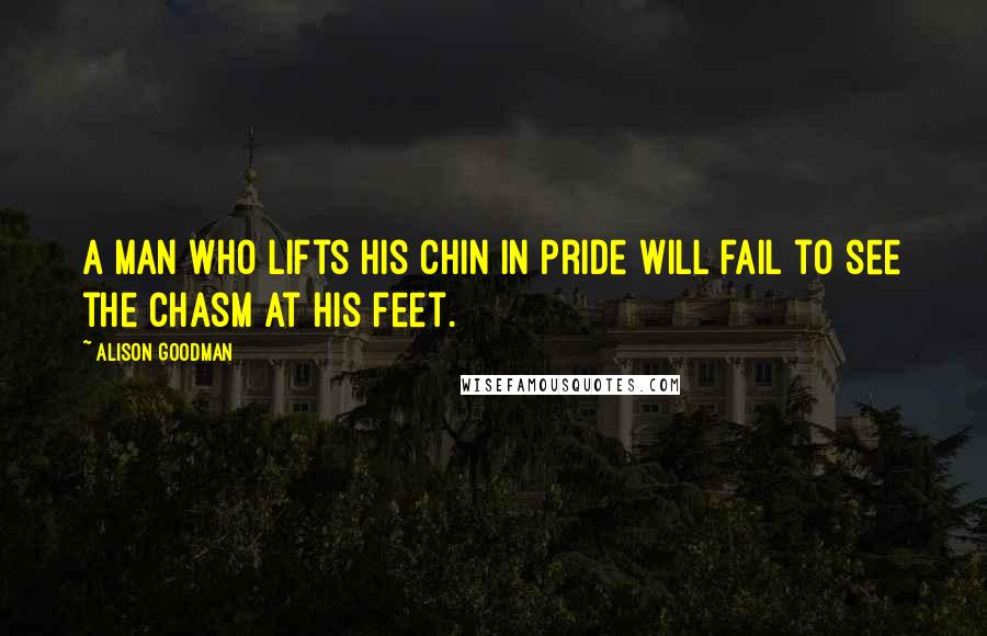 Alison Goodman Quotes: A man who lifts his chin in pride will fail to see the chasm at his feet.