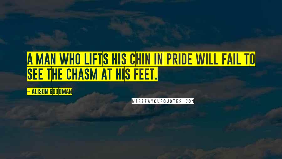 Alison Goodman Quotes: A man who lifts his chin in pride will fail to see the chasm at his feet.