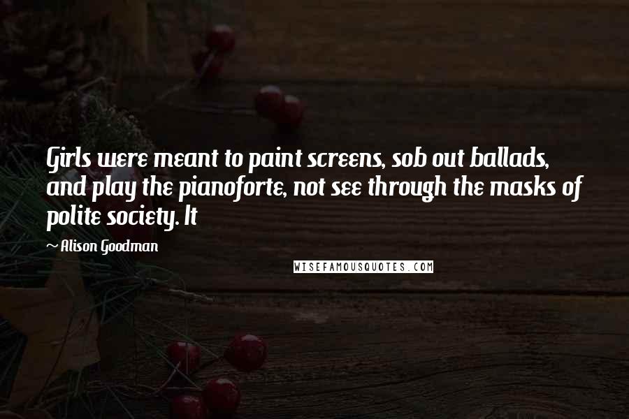 Alison Goodman Quotes: Girls were meant to paint screens, sob out ballads, and play the pianoforte, not see through the masks of polite society. It