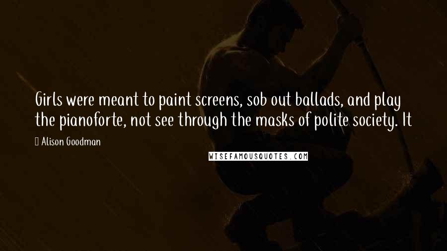 Alison Goodman Quotes: Girls were meant to paint screens, sob out ballads, and play the pianoforte, not see through the masks of polite society. It
