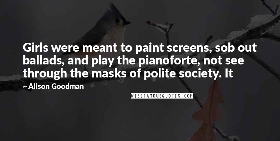 Alison Goodman Quotes: Girls were meant to paint screens, sob out ballads, and play the pianoforte, not see through the masks of polite society. It