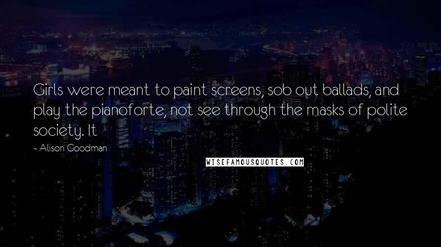 Alison Goodman Quotes: Girls were meant to paint screens, sob out ballads, and play the pianoforte, not see through the masks of polite society. It