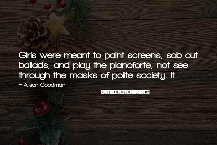 Alison Goodman Quotes: Girls were meant to paint screens, sob out ballads, and play the pianoforte, not see through the masks of polite society. It