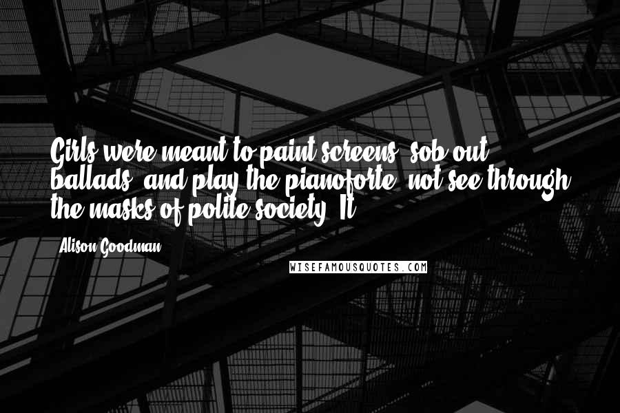 Alison Goodman Quotes: Girls were meant to paint screens, sob out ballads, and play the pianoforte, not see through the masks of polite society. It