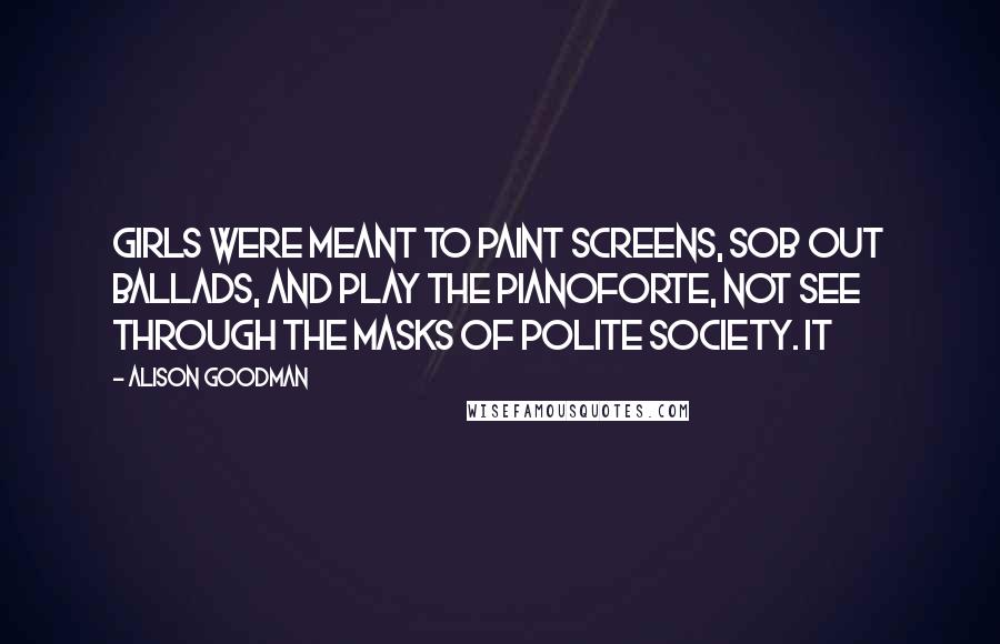 Alison Goodman Quotes: Girls were meant to paint screens, sob out ballads, and play the pianoforte, not see through the masks of polite society. It