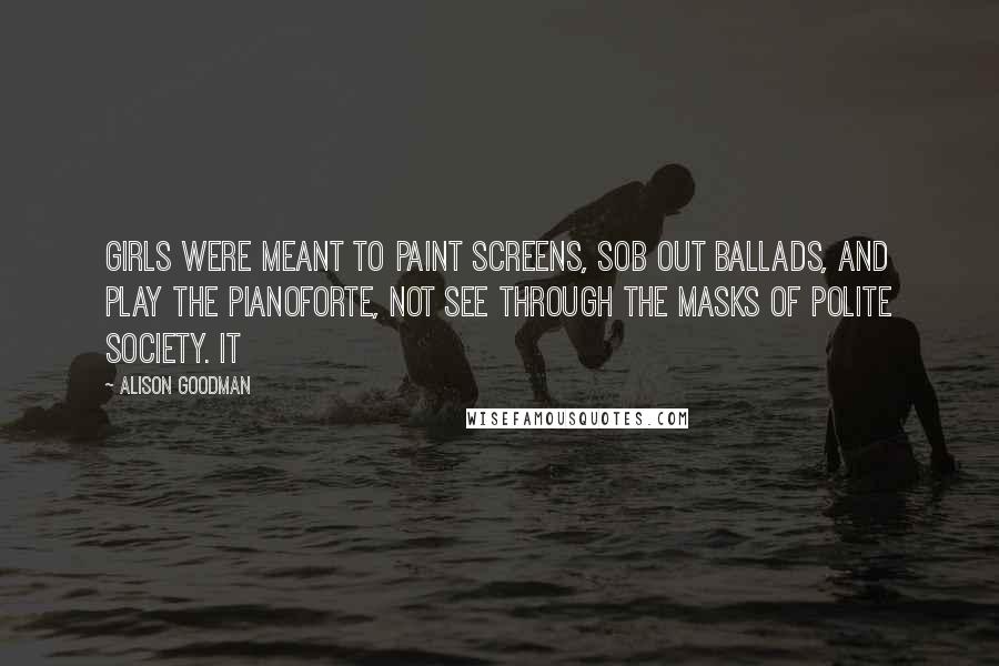 Alison Goodman Quotes: Girls were meant to paint screens, sob out ballads, and play the pianoforte, not see through the masks of polite society. It