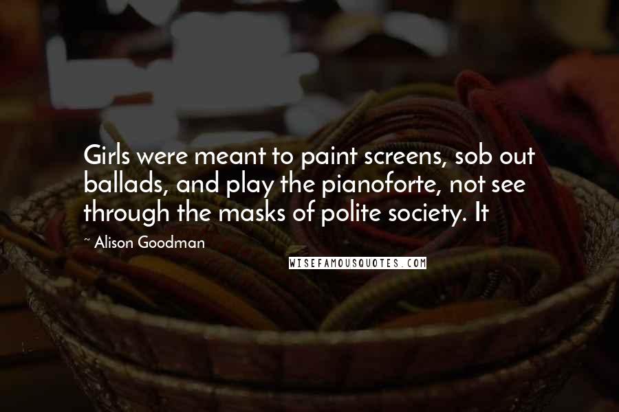 Alison Goodman Quotes: Girls were meant to paint screens, sob out ballads, and play the pianoforte, not see through the masks of polite society. It