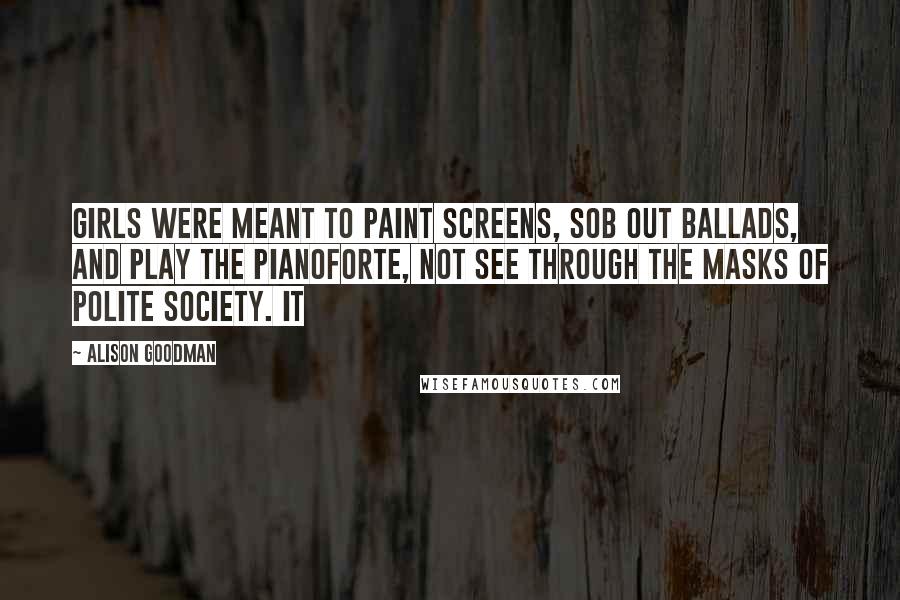Alison Goodman Quotes: Girls were meant to paint screens, sob out ballads, and play the pianoforte, not see through the masks of polite society. It
