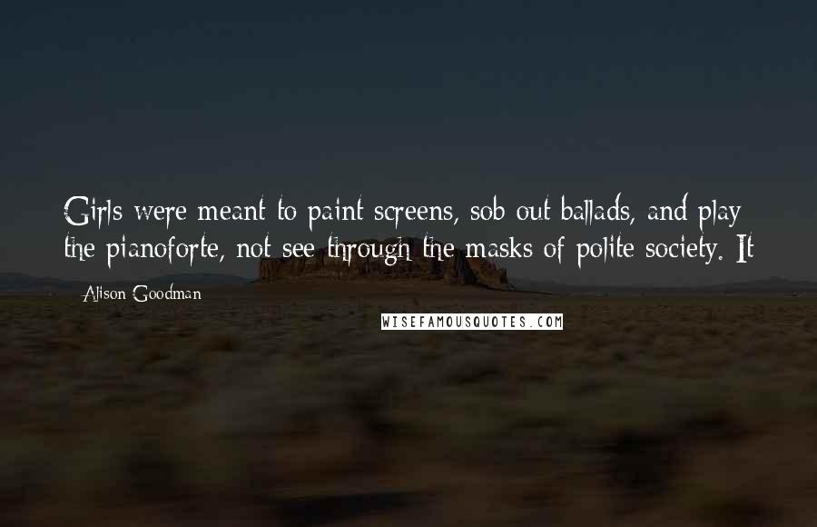 Alison Goodman Quotes: Girls were meant to paint screens, sob out ballads, and play the pianoforte, not see through the masks of polite society. It