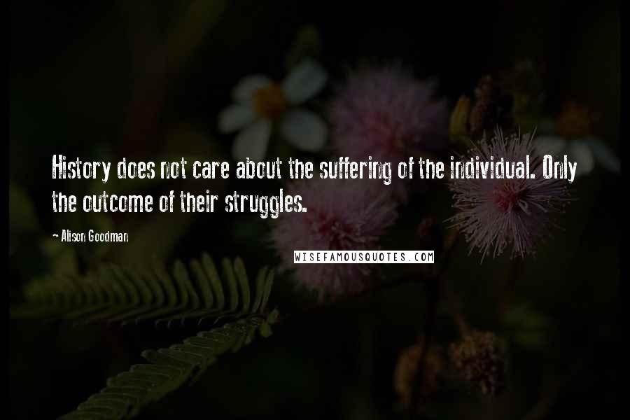 Alison Goodman Quotes: History does not care about the suffering of the individual. Only the outcome of their struggles.