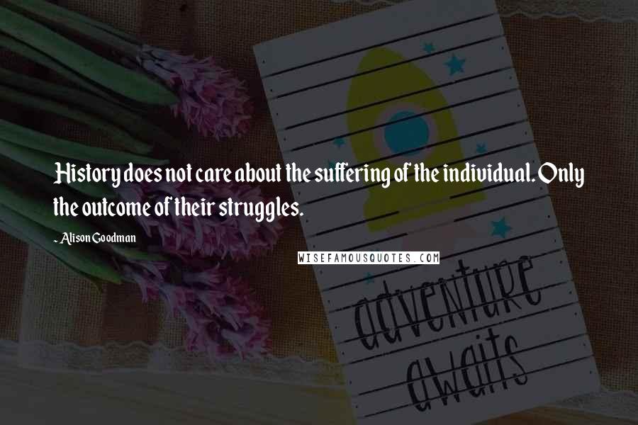 Alison Goodman Quotes: History does not care about the suffering of the individual. Only the outcome of their struggles.