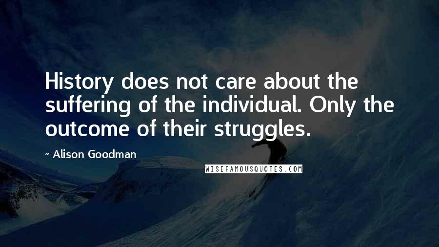 Alison Goodman Quotes: History does not care about the suffering of the individual. Only the outcome of their struggles.