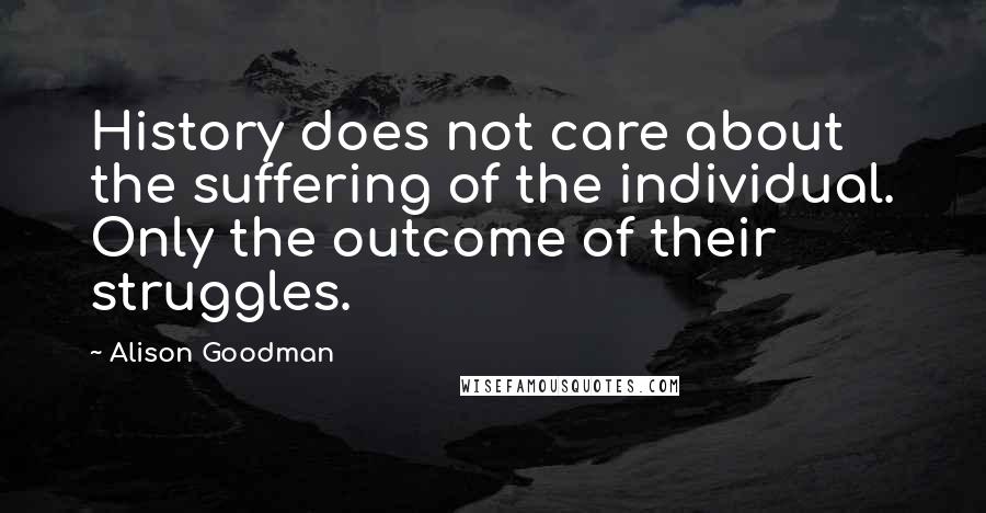 Alison Goodman Quotes: History does not care about the suffering of the individual. Only the outcome of their struggles.