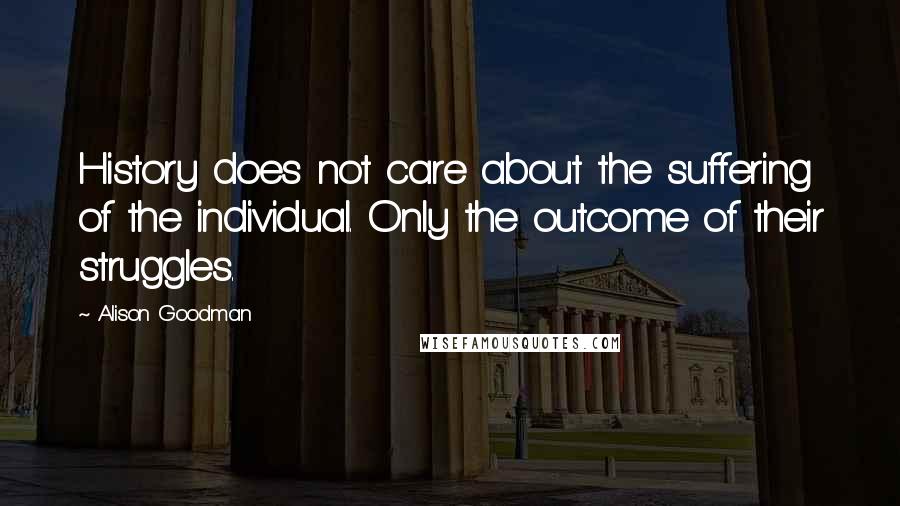 Alison Goodman Quotes: History does not care about the suffering of the individual. Only the outcome of their struggles.