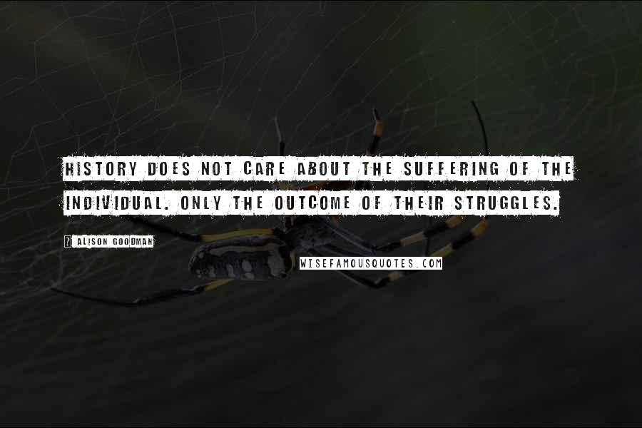 Alison Goodman Quotes: History does not care about the suffering of the individual. Only the outcome of their struggles.