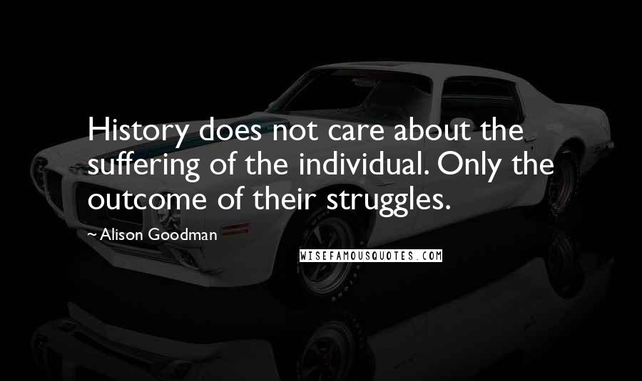 Alison Goodman Quotes: History does not care about the suffering of the individual. Only the outcome of their struggles.