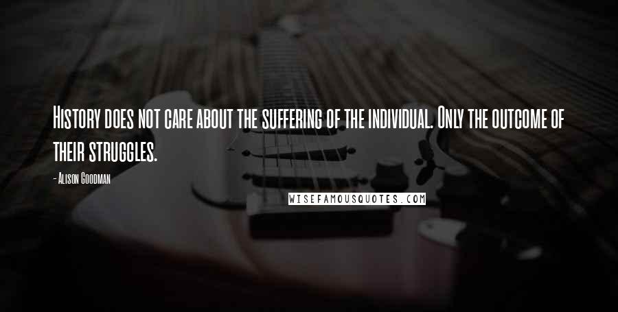 Alison Goodman Quotes: History does not care about the suffering of the individual. Only the outcome of their struggles.