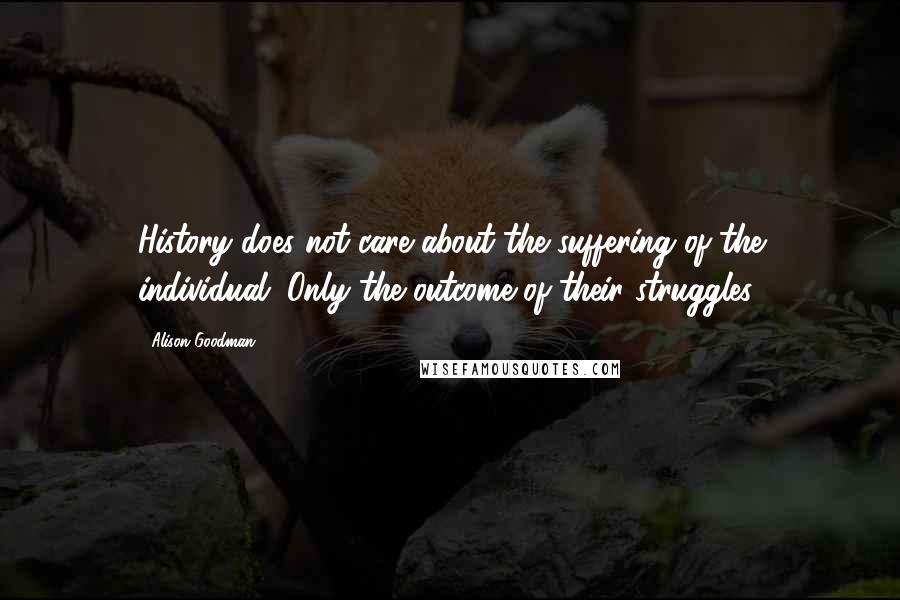 Alison Goodman Quotes: History does not care about the suffering of the individual. Only the outcome of their struggles.