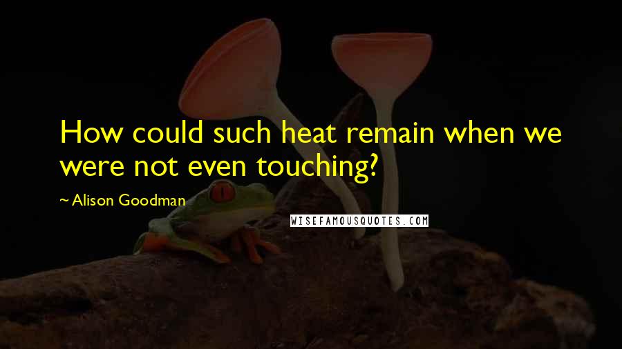 Alison Goodman Quotes: How could such heat remain when we were not even touching?